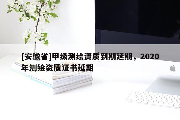 [安徽省]甲级测绘资质到期延期，2020年测绘资质证书延期