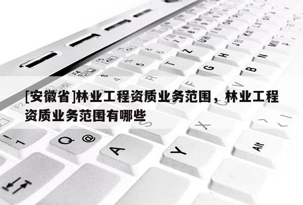 [安徽省]林业工程资质业务范围，林业工程资质业务范围有哪些