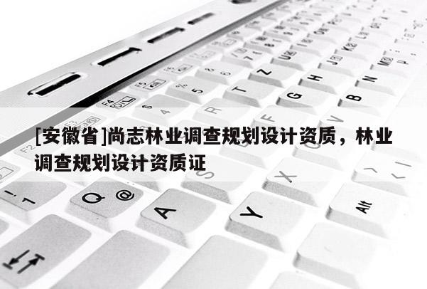 [安徽省]尚志林业调查规划设计资质，林业调查规划设计资质证