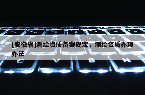 [安徽省]测绘资质备案规定，测绘资质办理办法