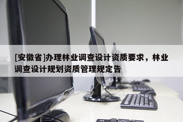 [安徽省]办理林业调查设计资质要求，林业调查设计规划资质管理规定告