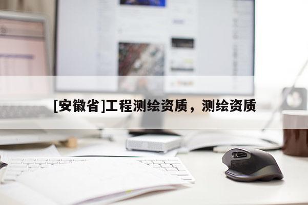 [安徽省]工程测绘资质，测绘资质