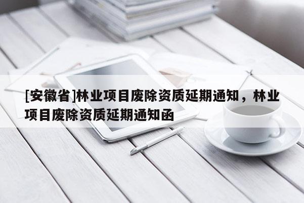 [安徽省]林业项目废除资质延期通知，林业项目废除资质延期通知函