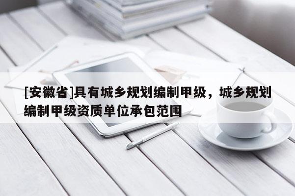 [安徽省]具有城乡规划编制甲级，城乡规划编制甲级资质单位承包范围