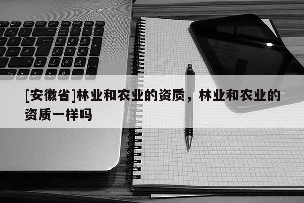 [安徽省]林业和农业的资质，林业和农业的资质一样吗