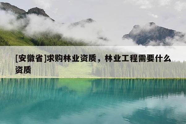 [安徽省]求购林业资质，林业工程需要什么资质