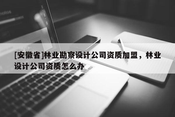 [安徽省]林业勘察设计公司资质加盟，林业设计公司资质怎么办