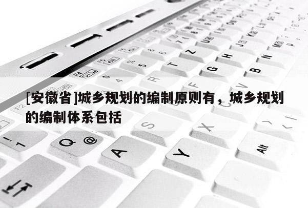 [安徽省]城乡规划的编制原则有，城乡规划的编制体系包括