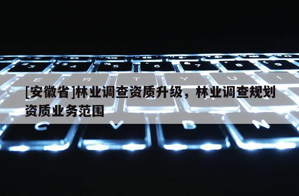 [安徽省]林业调查资质升级，林业调查规划资质业务范围