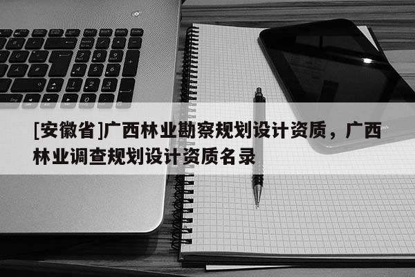 [安徽省]广西林业勘察规划设计资质，广西林业调查规划设计资质名录