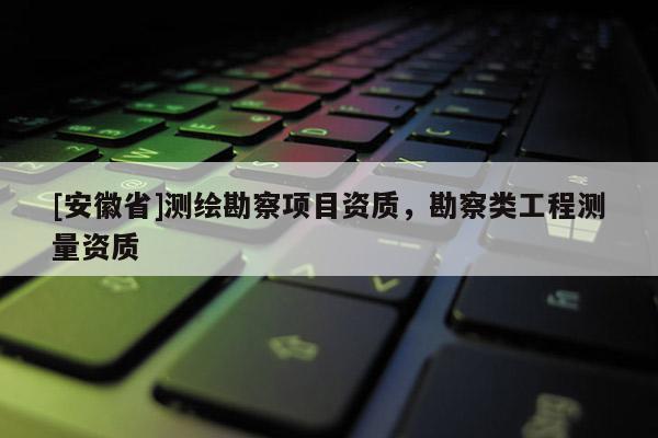 [安徽省]测绘勘察项目资质，勘察类工程测量资质