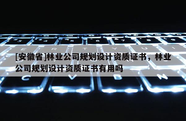 [安徽省]林业公司规划设计资质证书，林业公司规划设计资质证书有用吗
