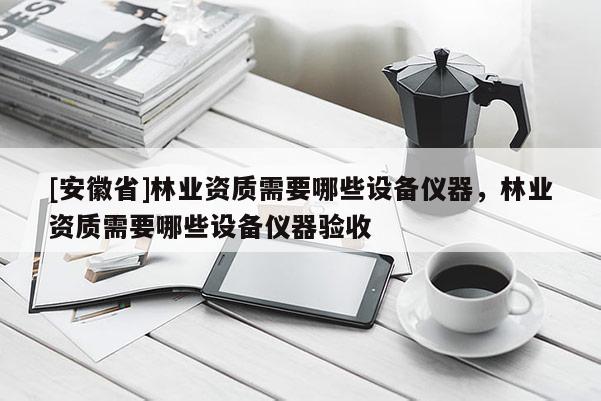 [安徽省]林业资质需要哪些设备仪器，林业资质需要哪些设备仪器验收