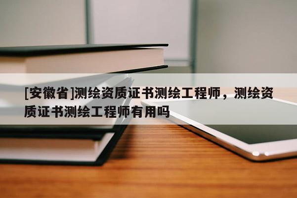 [安徽省]测绘资质证书测绘工程师，测绘资质证书测绘工程师有用吗