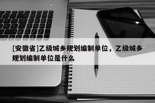 [安徽省]乙级城乡规划编制单位，乙级城乡规划编制单位是什么