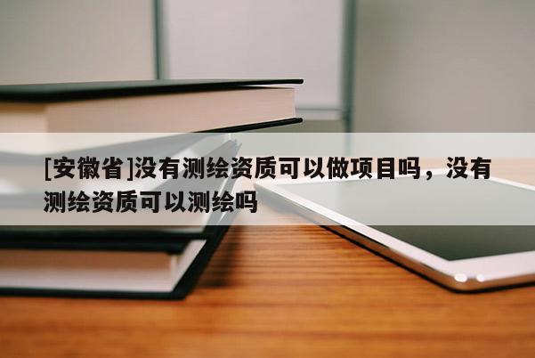[安徽省]没有测绘资质可以做项目吗，没有测绘资质可以测绘吗