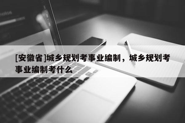[安徽省]城乡规划考事业编制，城乡规划考事业编制考什么