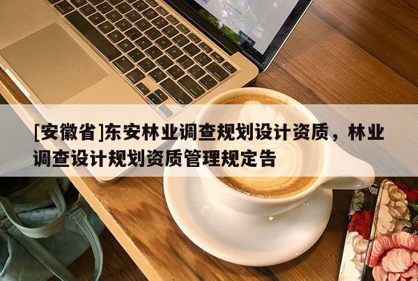 [安徽省]东安林业调查规划设计资质，林业调查设计规划资质管理规定告