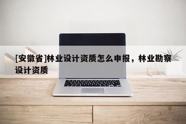 [安徽省]林业设计资质怎么申报，林业勘察设计资质