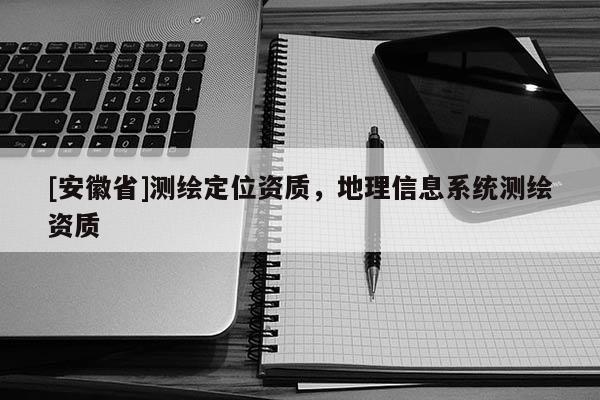 [安徽省]测绘定位资质，地理信息系统测绘资质
