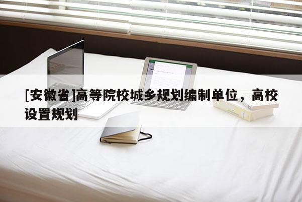 [安徽省]高等院校城乡规划编制单位，高校设置规划