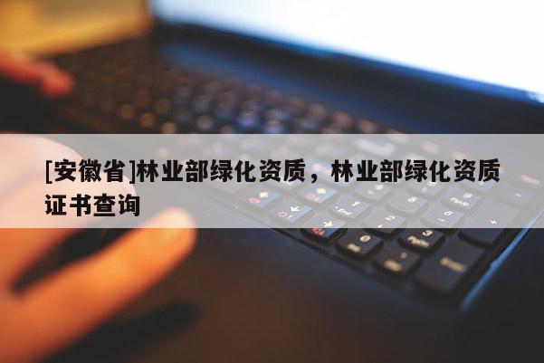 [安徽省]林业部绿化资质，林业部绿化资质证书查询