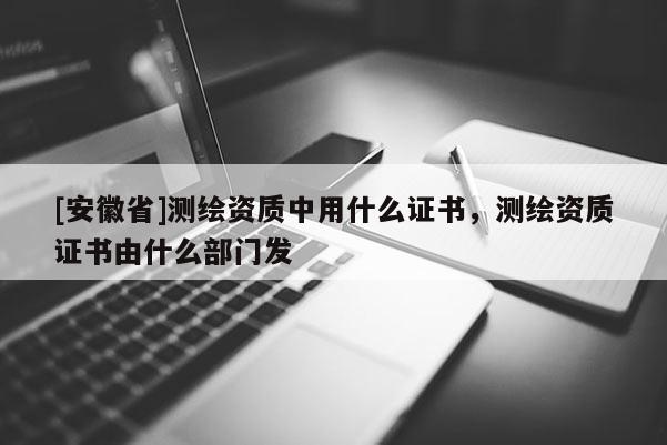 [安徽省]测绘资质中用什么证书，测绘资质证书由什么部门发