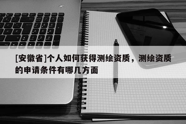 [安徽省]个人如何获得测绘资质，测绘资质的申请条件有哪几方面