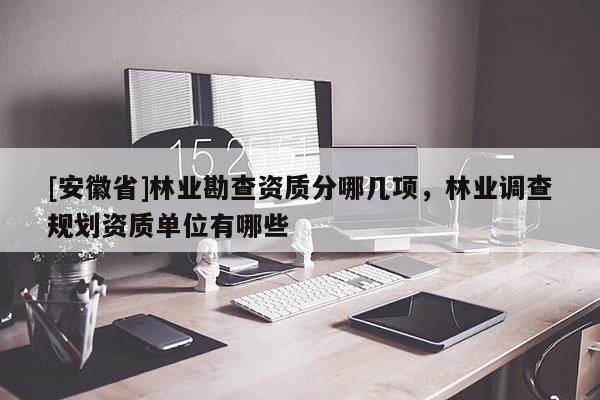 [安徽省]林业勘查资质分哪几项，林业调查规划资质单位有哪些