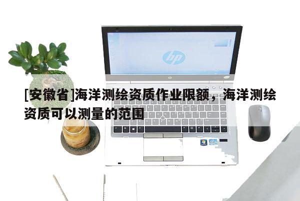 [安徽省]海洋测绘资质作业限额，海洋测绘资质可以测量的范围