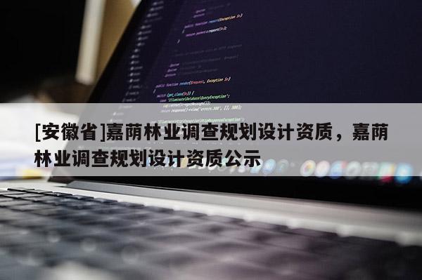 [安徽省]嘉荫林业调查规划设计资质，嘉荫林业调查规划设计资质公示