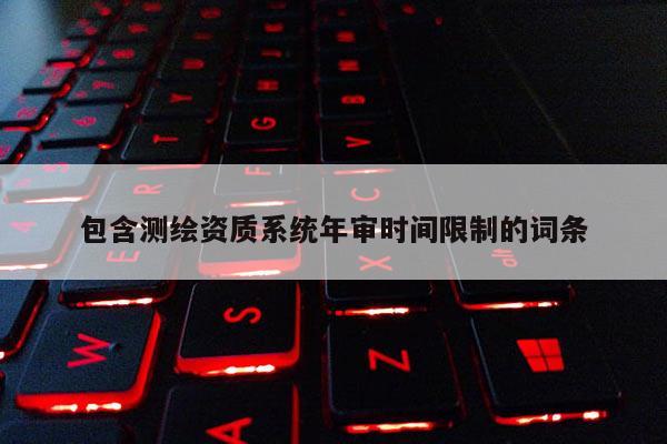 包含测绘资质系统年审时间限制的词条