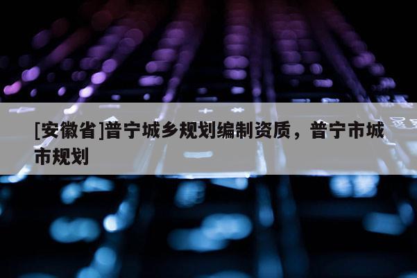 [安徽省]普宁城乡规划编制资质，普宁市城市规划