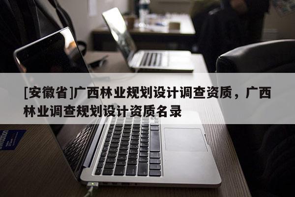 [安徽省]广西林业规划设计调查资质，广西林业调查规划设计资质名录