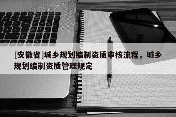 [安徽省]城乡规划编制资质审核流程，城乡规划编制资质管理规定