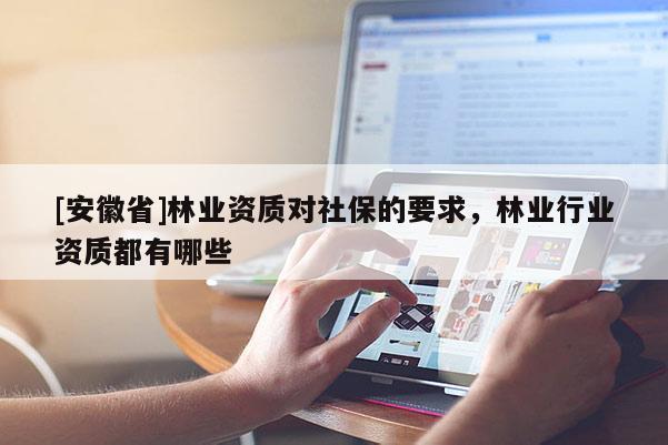 [安徽省]林业资质对社保的要求，林业行业资质都有哪些