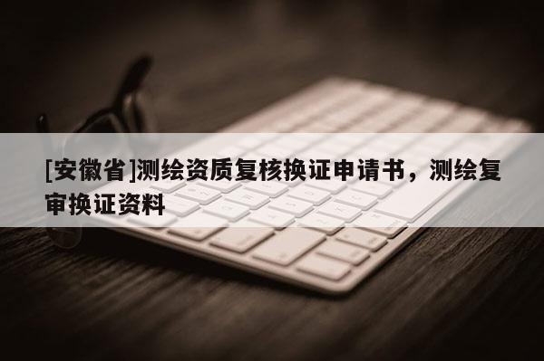 [安徽省]测绘资质复核换证申请书，测绘复审换证资料