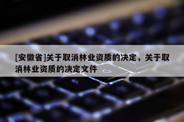 [安徽省]关于取消林业资质的决定，关于取消林业资质的决定文件