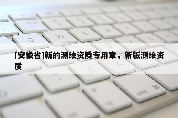 [安徽省]新的测绘资质专用章，新版测绘资质