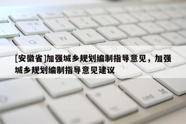 [安徽省]加强城乡规划编制指导意见，加强城乡规划编制指导意见建议