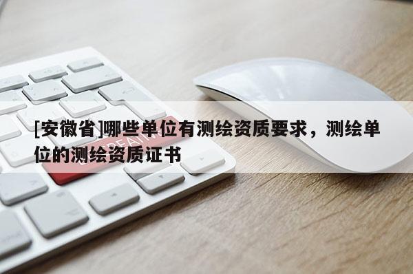 [安徽省]哪些单位有测绘资质要求，测绘单位的测绘资质证书