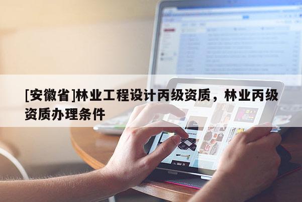 [安徽省]林业工程设计丙级资质，林业丙级资质办理条件