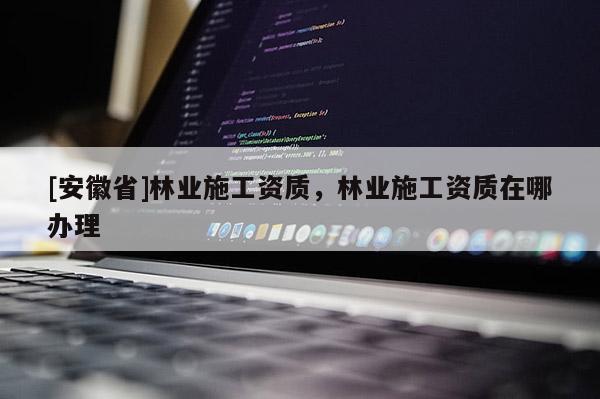 [安徽省]林业施工资质，林业施工资质在哪办理