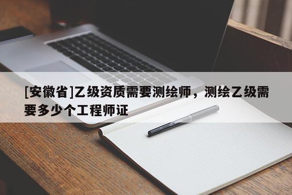 [安徽省]乙级资质需要测绘师，测绘乙级需要多少个工程师证