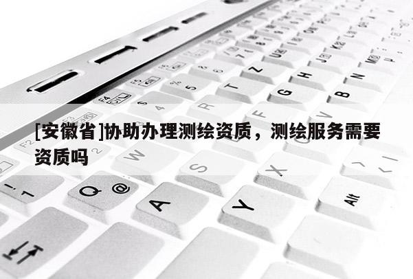 [安徽省]协助办理测绘资质，测绘服务需要资质吗