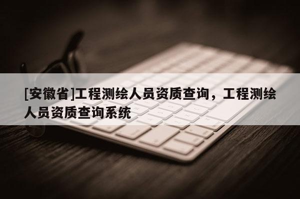 [安徽省]工程测绘人员资质查询，工程测绘人员资质查询系统