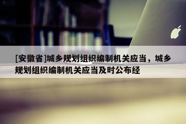 [安徽省]城乡规划组织编制机关应当，城乡规划组织编制机关应当及时公布经