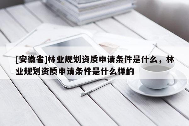 [安徽省]林业规划资质申请条件是什么，林业规划资质申请条件是什么样的