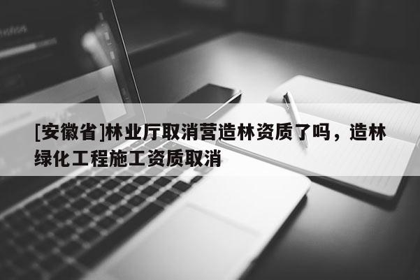 [安徽省]林业厅取消营造林资质了吗，造林绿化工程施工资质取消