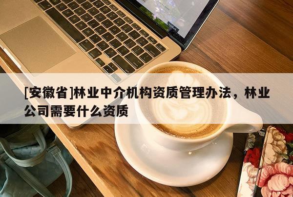 [安徽省]林业中介机构资质管理办法，林业公司需要什么资质